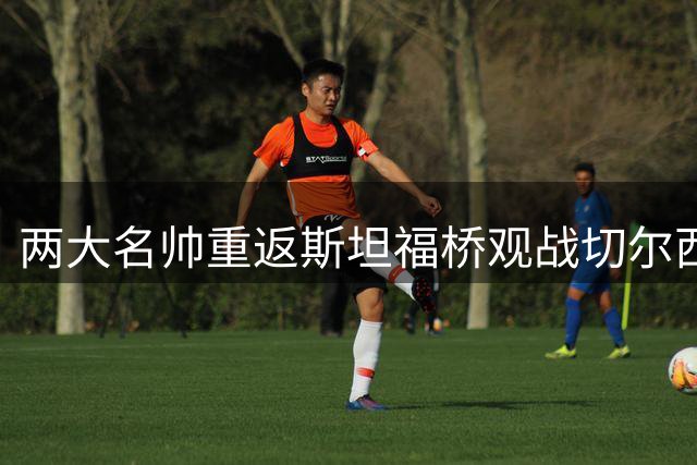 两大名帅重返斯坦福桥观战切尔西