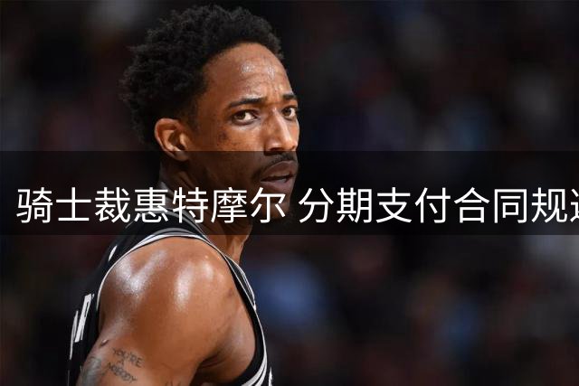 骑士裁惠特摩尔 分期支付合同规避薪资上限
